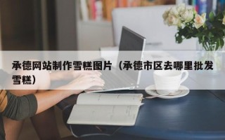 杞县承德网站制作雪糕图片（承德市区去哪里批发雪糕）