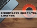 杞县清远网站制作奶茶视频（做奶茶视频,学做奶茶,做奶茶的视频）