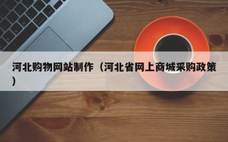杞县河北购物网站制作（河北省网上商城采购政策）