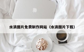 杞县水滴图片免费制作网站（水滴图片下载）