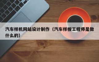 杞县汽车样机网站设计制作（汽车样板工程师是做什么的）