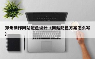 杞县郑州制作网站配色设计（网站配色方案怎么写）